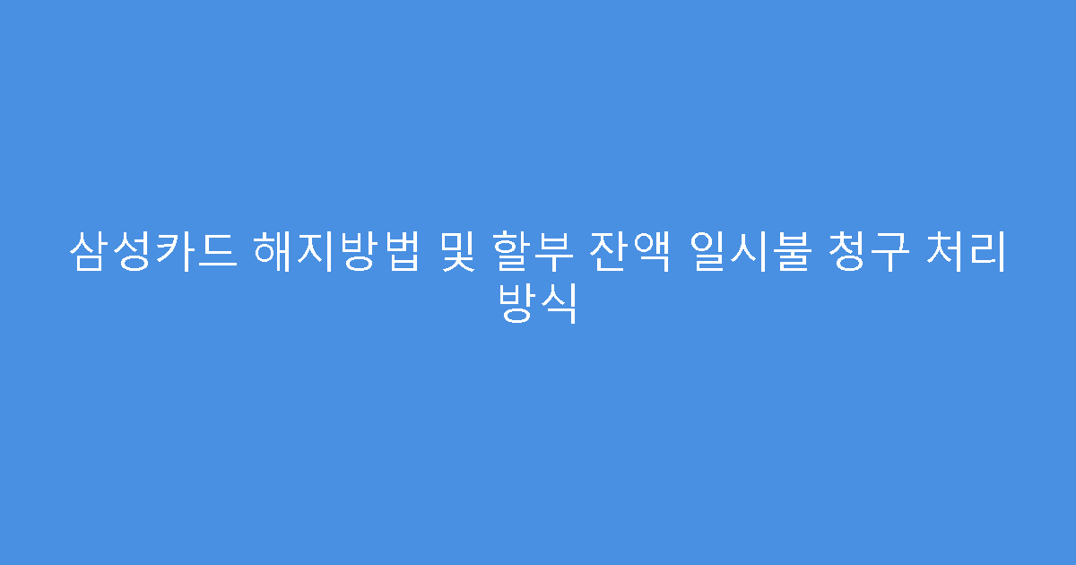 삼성카드 해지방법 및 할부 잔액 일시불 청구 처리 방식