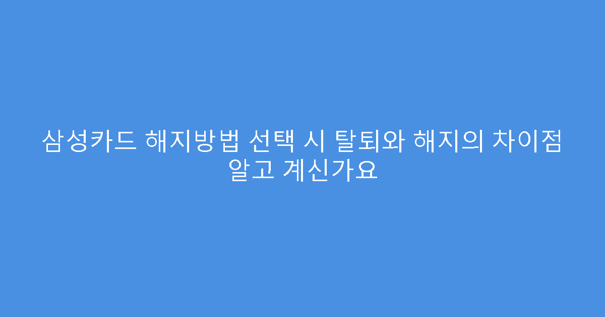 삼성카드 해지방법 선택 시 탈퇴와 해지의 차이점 알고 계신가요