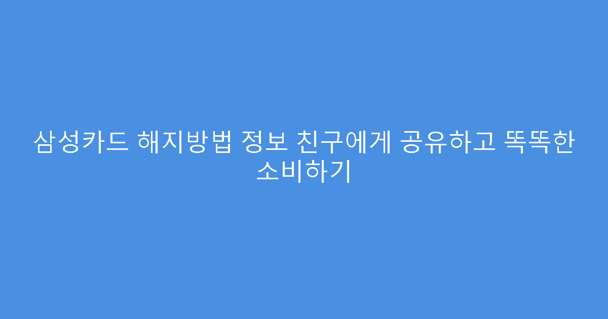 삼성카드 해지방법 정보 친구에게 공유하고 똑똑한 소비하기