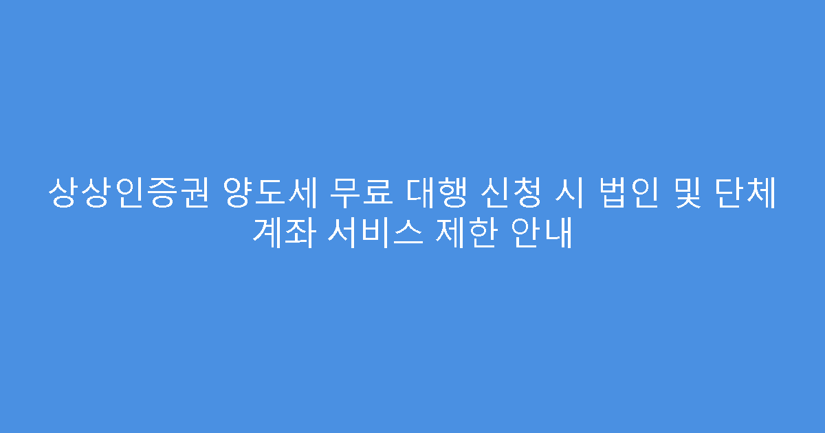 상상인증권 양도세 무료 대행 신청 시 법인 및 단체 계좌 서비스 제한 안내