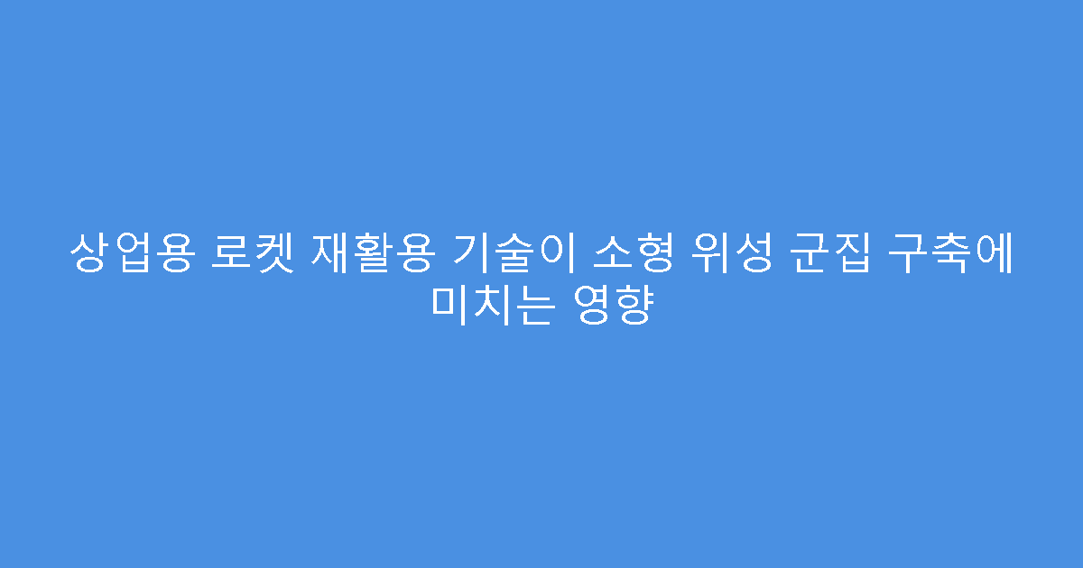 상업용 로켓 재활용 기술이 소형 위성 군집 구축에 미치는 영향