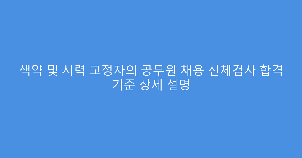 색약 및 시력 교정자의 공무원 채용 신체검사 합격 기준 상세 설명