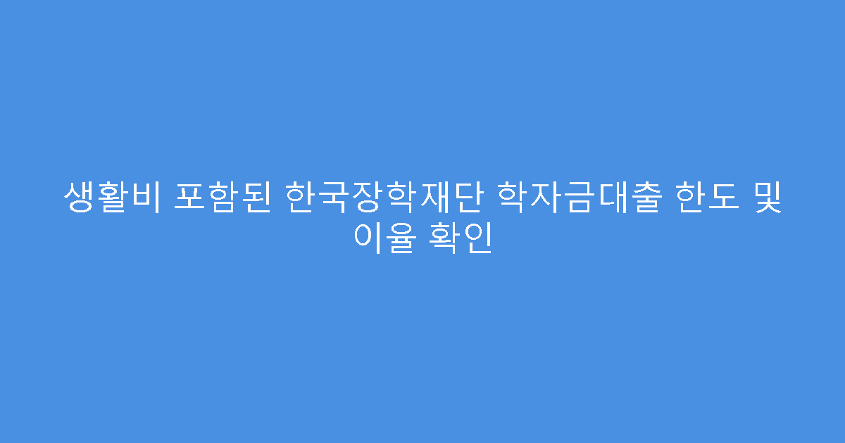 생활비 포함된 한국장학재단 학자금대출 한도 및 이율 확인