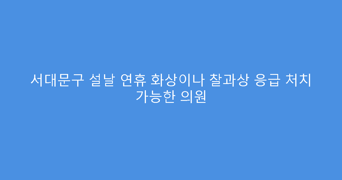 서대문구 설날 연휴 화상이나 찰과상 응급 처치 가능한 의원