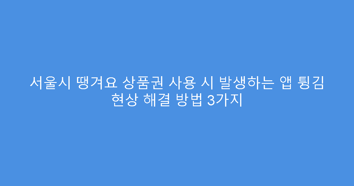 서울시 땡겨요 상품권 사용 시 발생하는 앱 튕김 현상 해결 방법 3가지