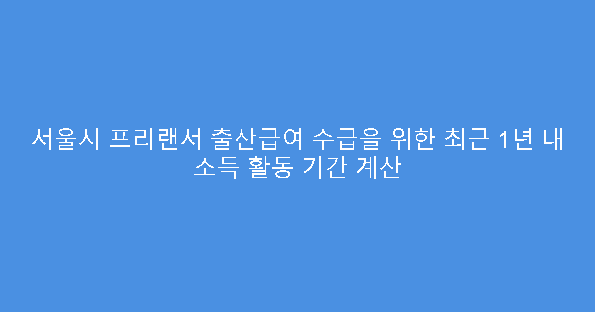 서울시 프리랜서 출산급여 수급을 위한 최근 1년 내 소득 활동 기간 계산