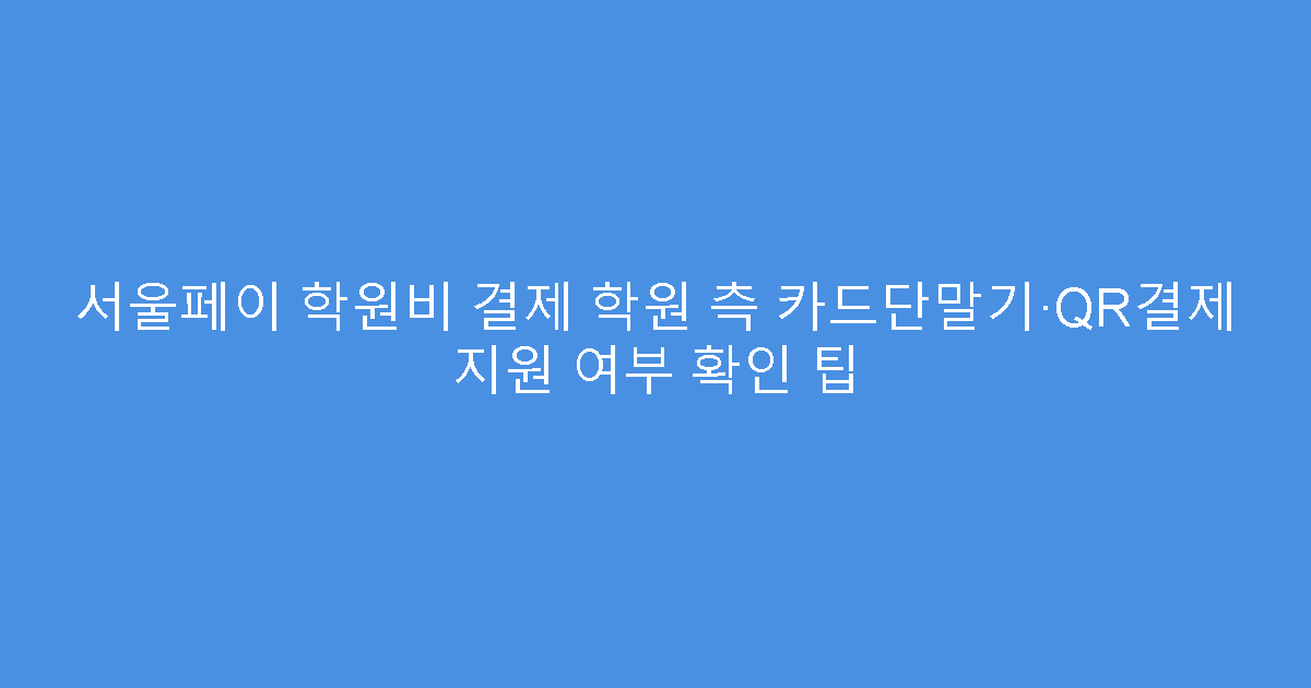 서울페이 학원비 결제 학원 측 카드단말기·QR결제 지원 여부 확인 팁