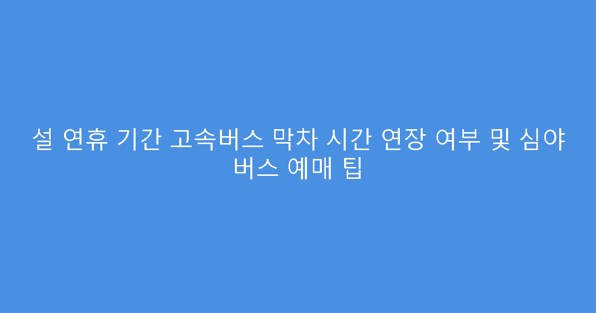 설 연휴 기간 고속버스 막차 시간 연장 여부 및 심야 버스 예매 팁