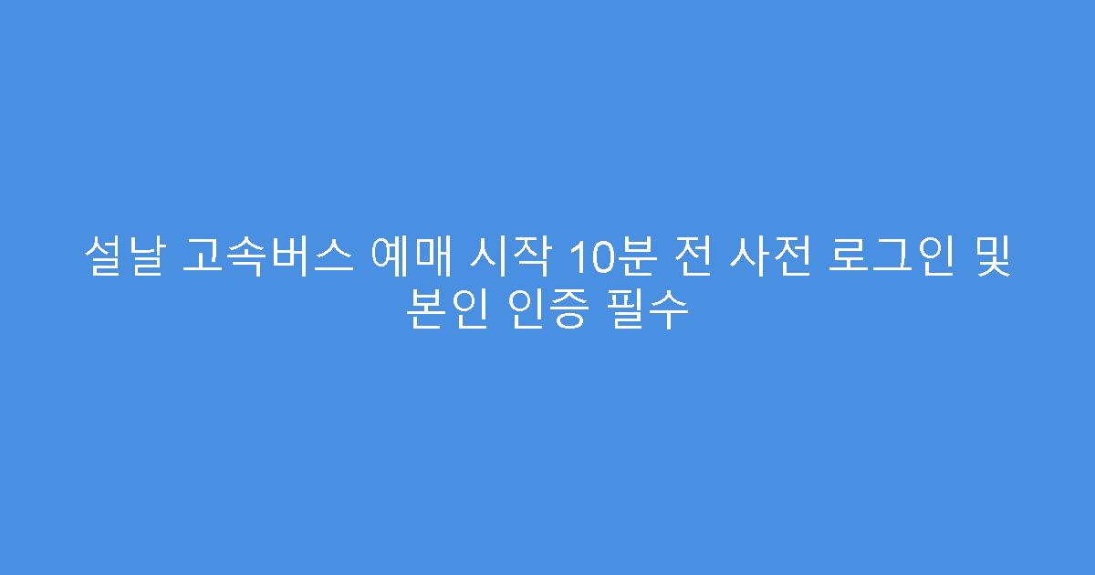 설날 고속버스 예매 시작 10분 전 사전 로그인 및 본인 인증 필수