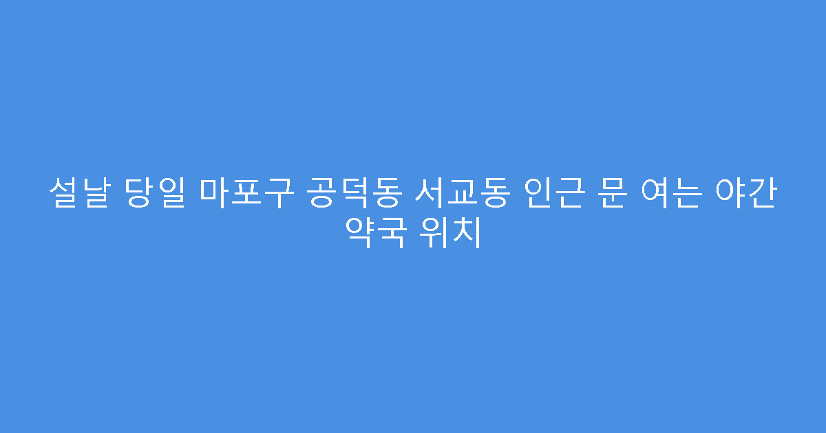 설날 당일 마포구 공덕동 서교동 인근 문 여는 야간 약국 위치
