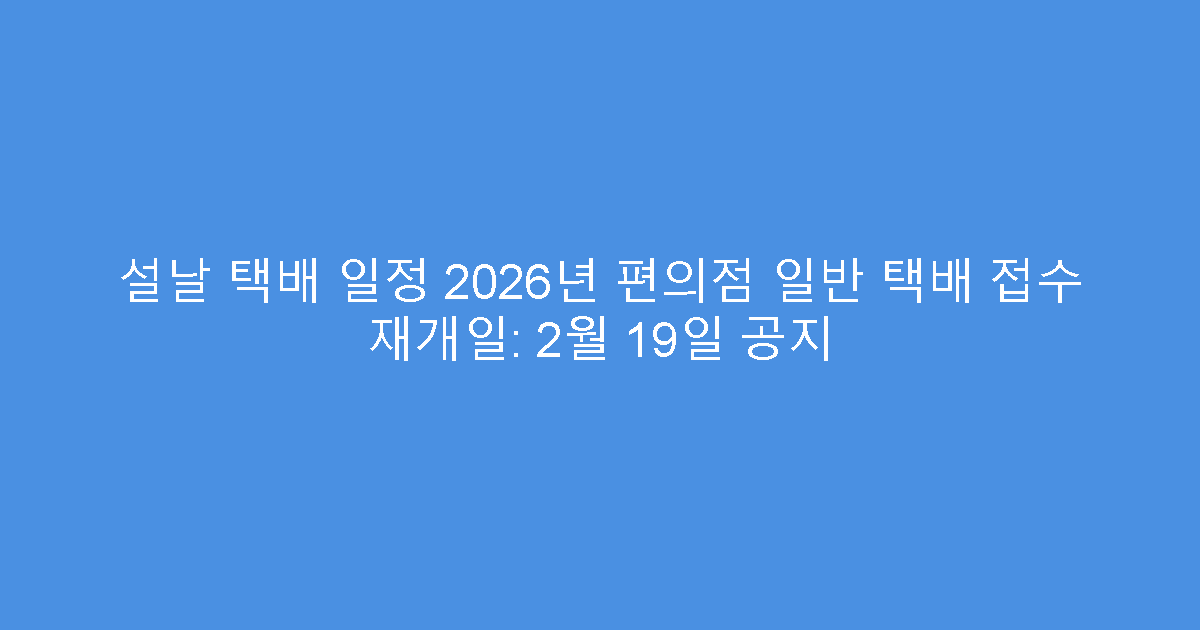 설날 택배 일정 2026년 편의점 일반 택배 접수 재개일: 2월 19일 공지