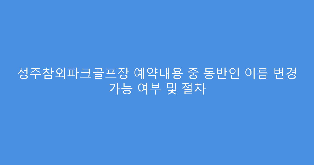 성주참외파크골프장 예약내용 중 동반인 이름 변경 가능 여부 및 절차