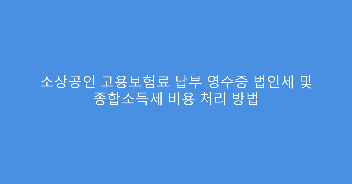 소상공인 고용보험료 납부 영수증 법인세 및 종합소득세 비용 처리 방법