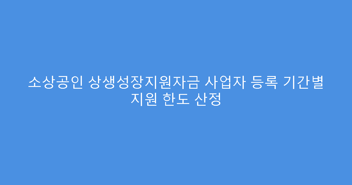 소상공인 상생성장지원자금 사업자 등록 기간별 지원 한도 산정