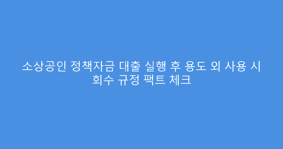 소상공인 정책자금 대출 실행 후 용도 외 사용 시 회수 규정 팩트 체크