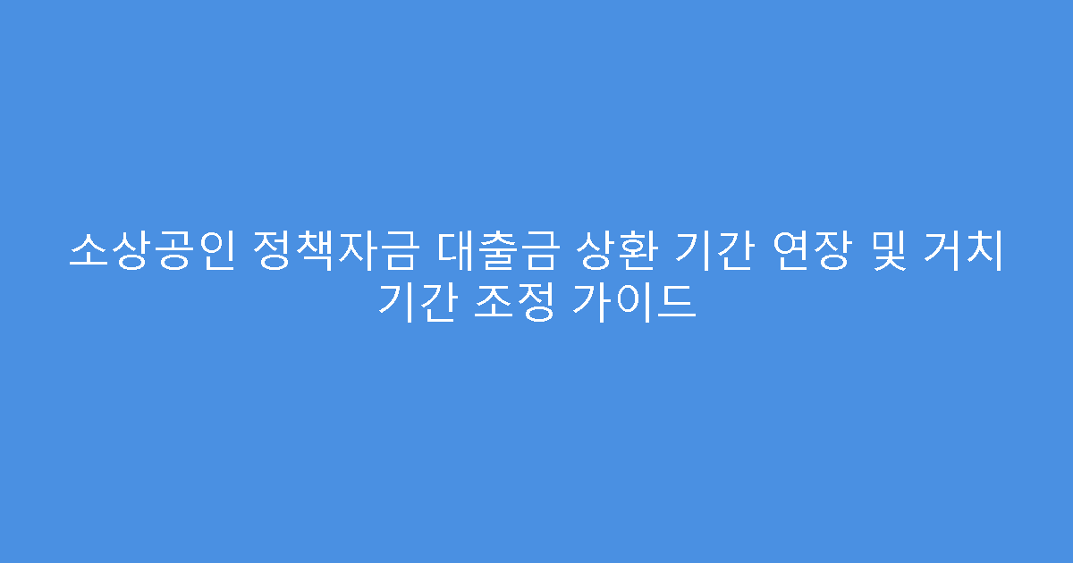 소상공인 정책자금 대출금 상환 기간 연장 및 거치 기간 조정 가이드