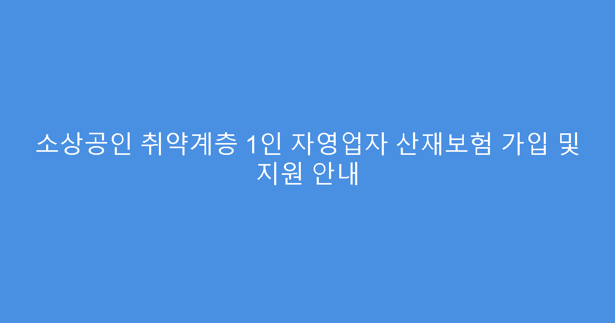 소상공인 취약계층 1인 자영업자 산재보험 가입 및 지원 안내