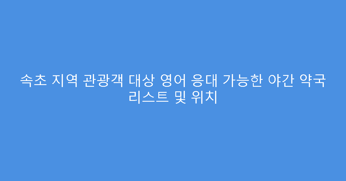 속초 지역 관광객 대상 영어 응대 가능한 야간 약국 리스트 및 위치