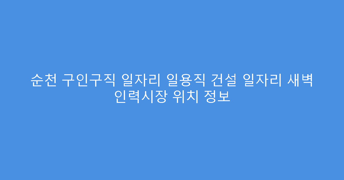 순천 구인구직 일자리 일용직 건설 일자리 새벽 인력시장 위치 정보