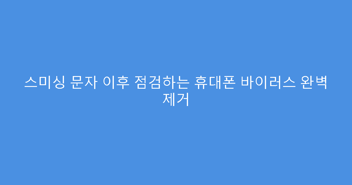 스미싱 문자 이후 점검하는 휴대폰 바이러스 완벽 제거