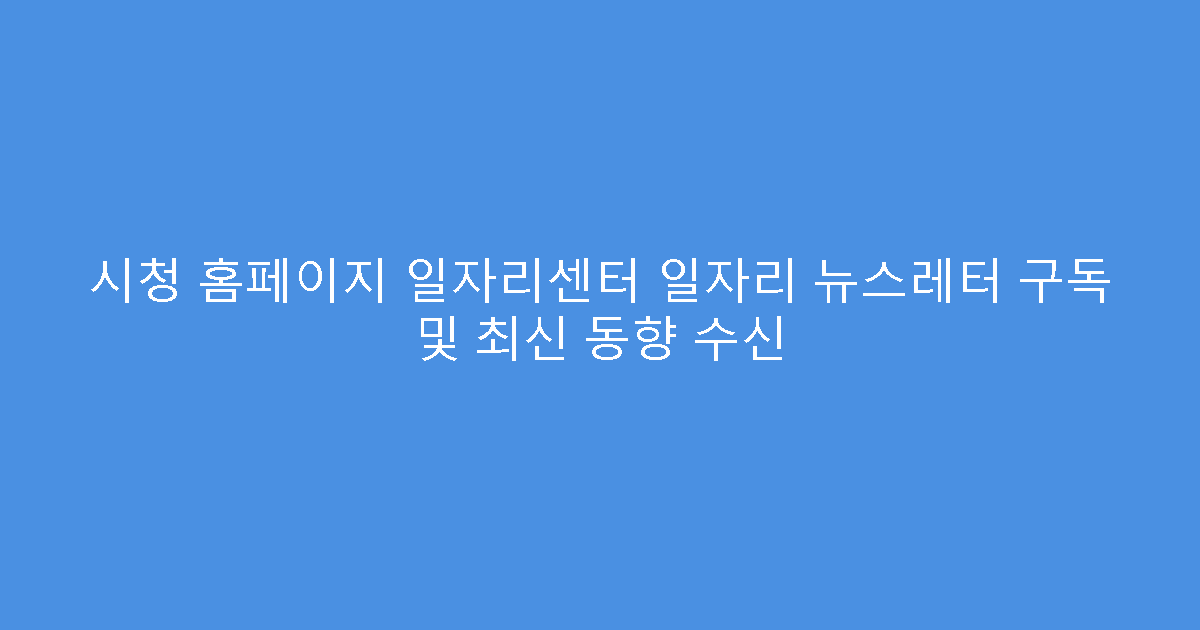 시청 홈페이지 일자리센터 일자리 뉴스레터 구독 및 최신 동향 수신