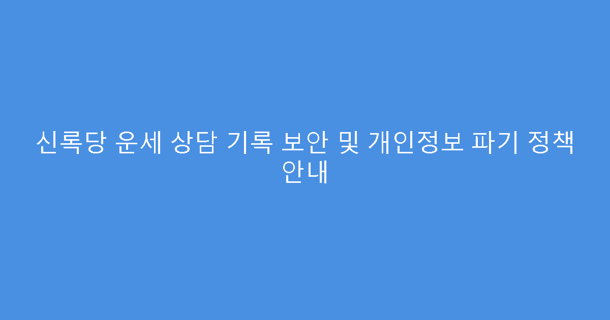 신록당 운세 상담 기록 보안 및 개인정보 파기 정책 안내