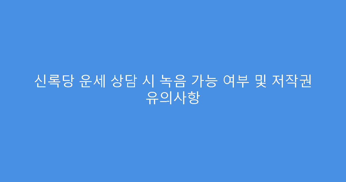 신록당 운세 상담 시 녹음 가능 여부 및 저작권 유의사항