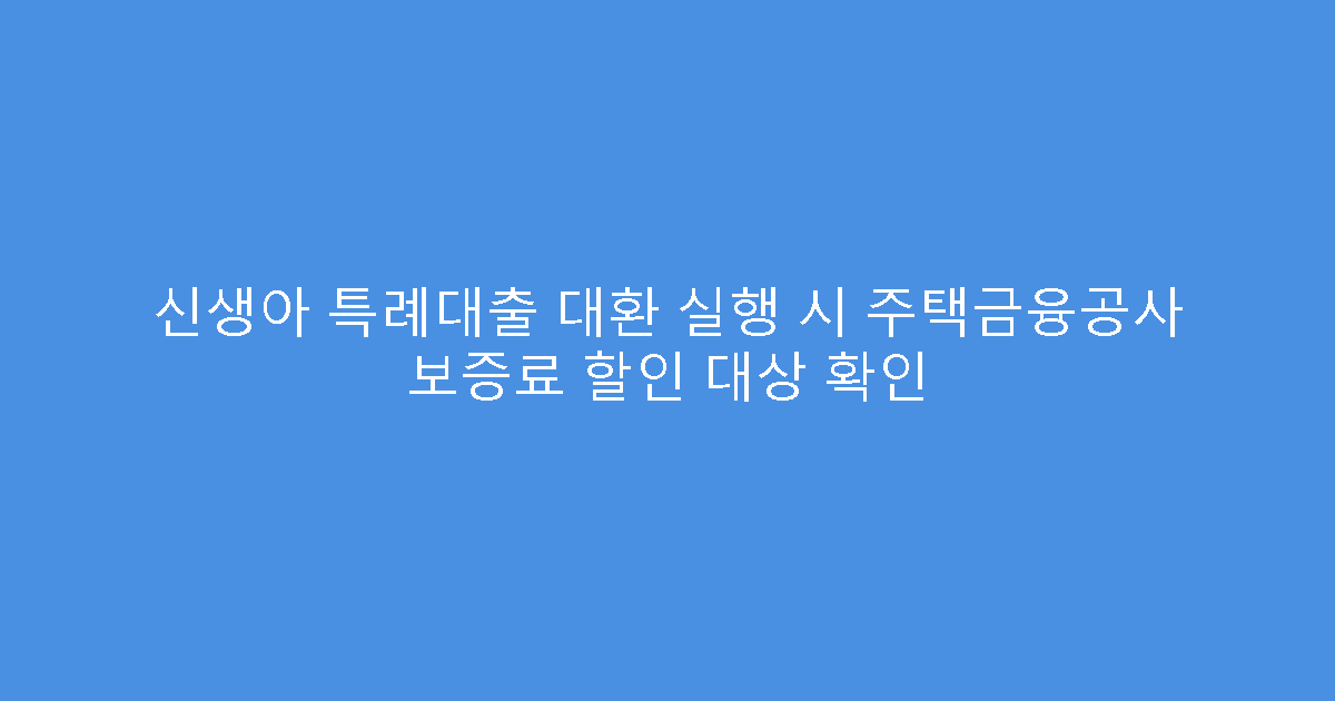신생아 특례대출 대환 실행 시 주택금융공사 보증료 할인 대상 확인