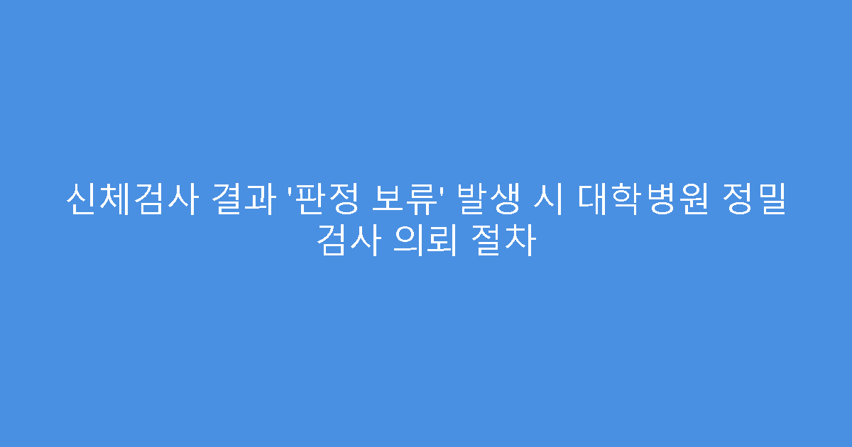 신체검사 결과 ‘판정 보류’ 발생 시 대학병원 정밀 검사 의뢰 절차