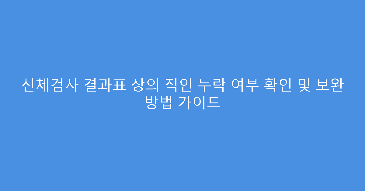 신체검사 결과표 상의 직인 누락 여부 확인 및 보완 방법 가이드