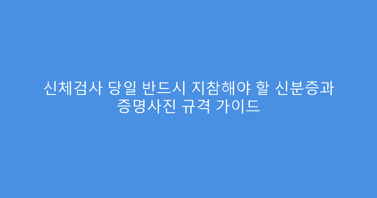 신체검사 당일 반드시 지참해야 할 신분증과 증명사진 규격 가이드