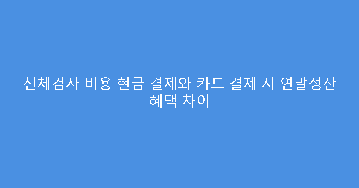 신체검사 비용 현금 결제와 카드 결제 시 연말정산 혜택 차이