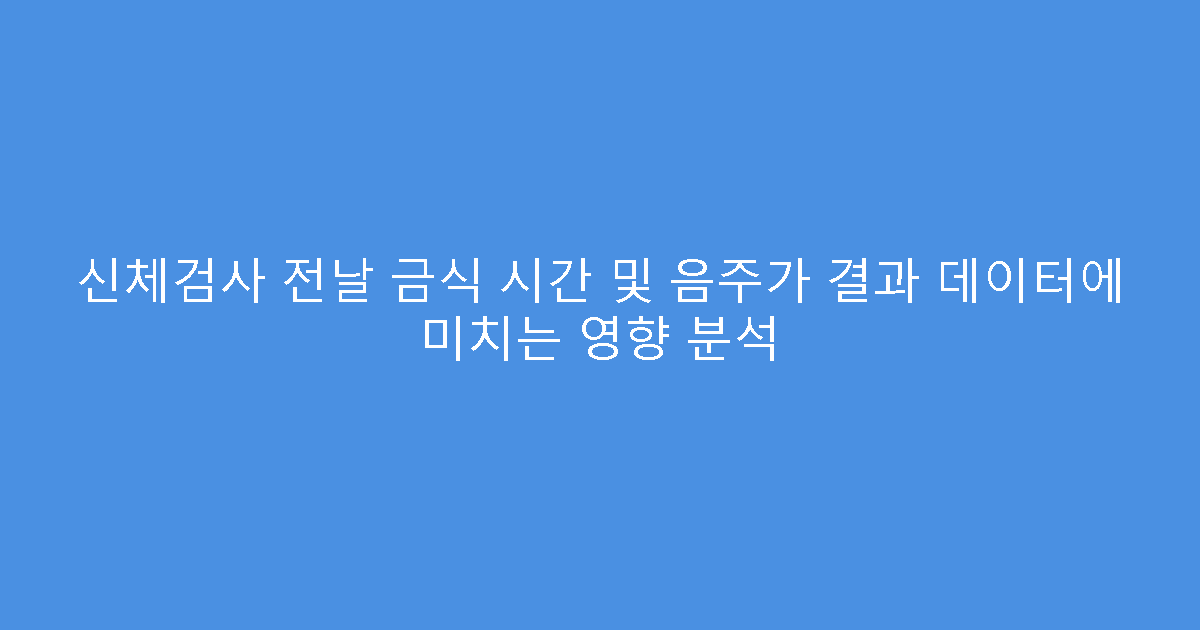 신체검사 전날 금식 시간 및 음주가 결과 데이터에 미치는 영향 분석
