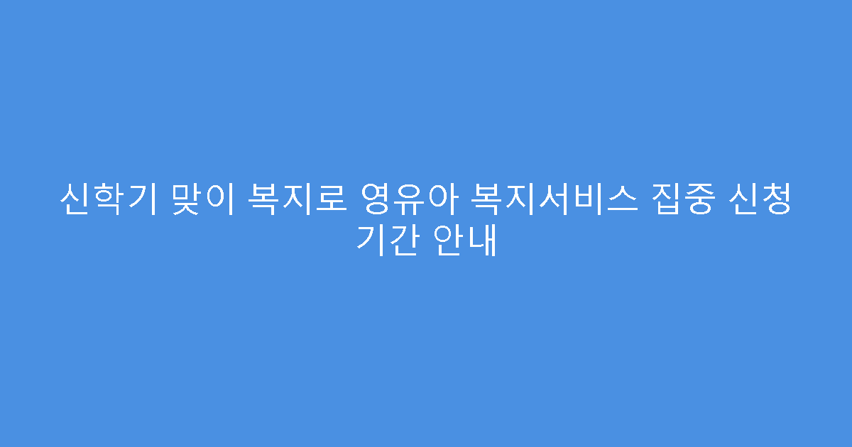 신학기 맞이 복지로 영유아 복지서비스 집중 신청 기간 안내