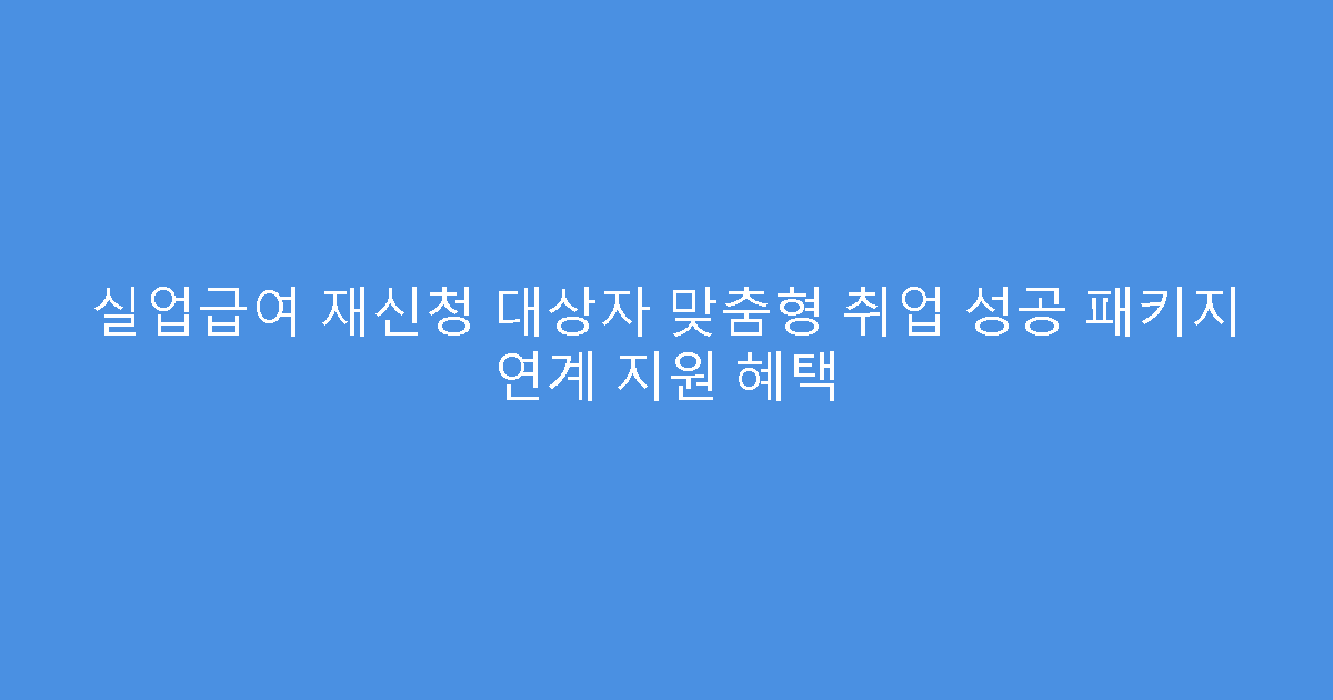 실업급여 재신청 대상자 맞춤형 취업 성공 패키지 연계 지원 혜택