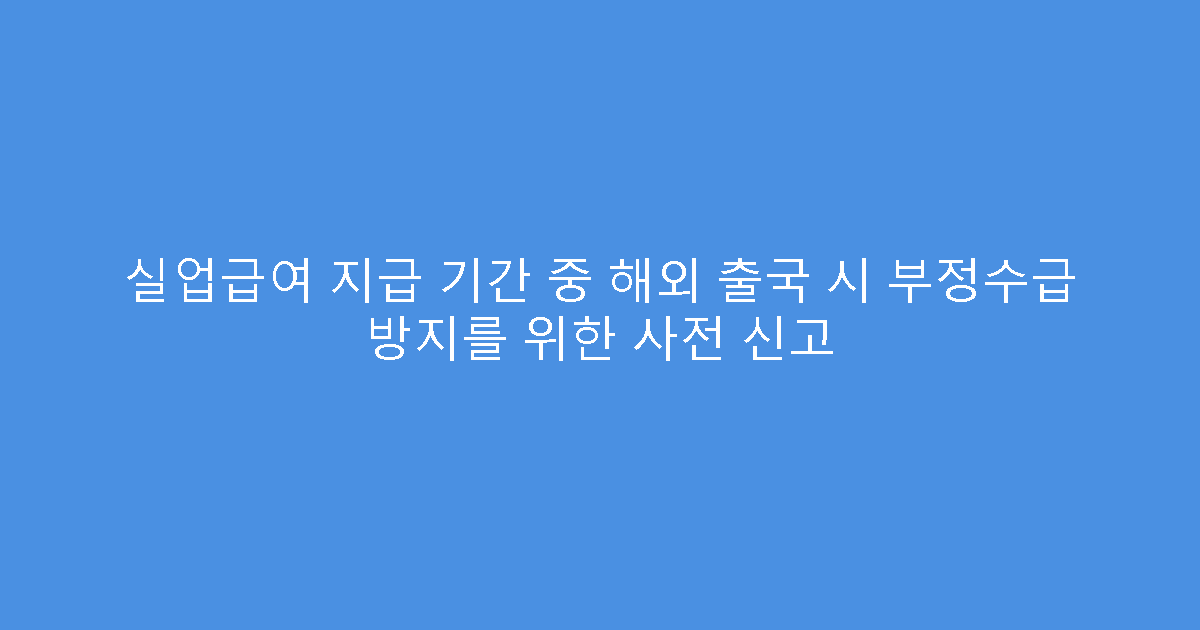 실업급여 지급 기간 중 해외 출국 시 부정수급 방지를 위한 사전 신고
