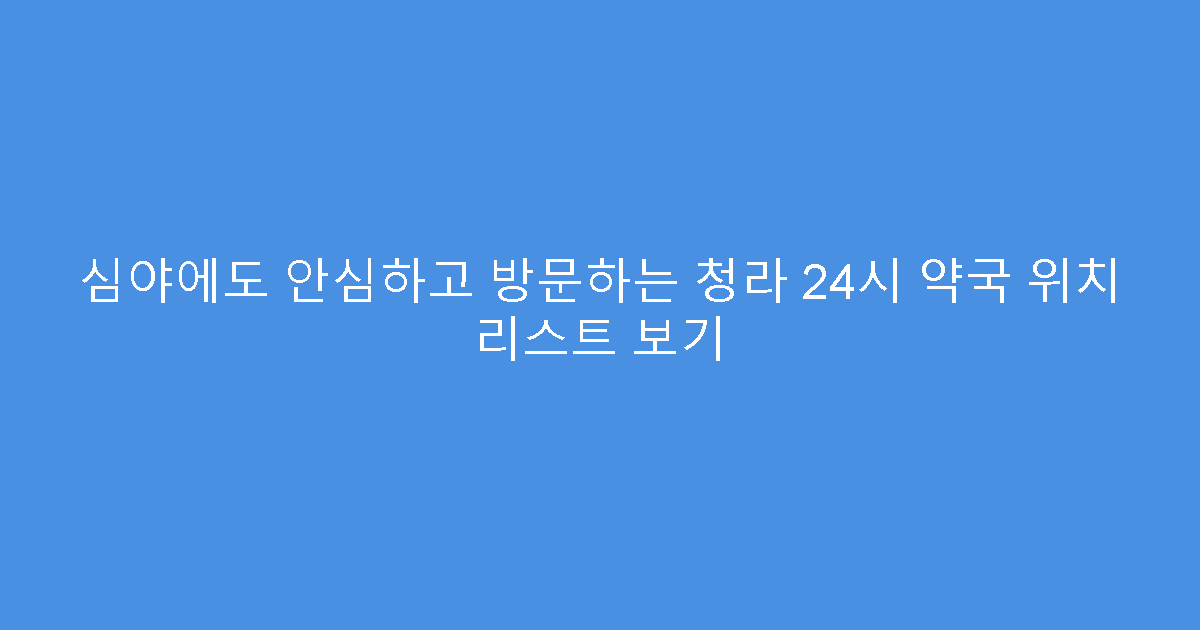 심야에도 안심하고 방문하는 청라 24시 약국 위치 리스트 보기