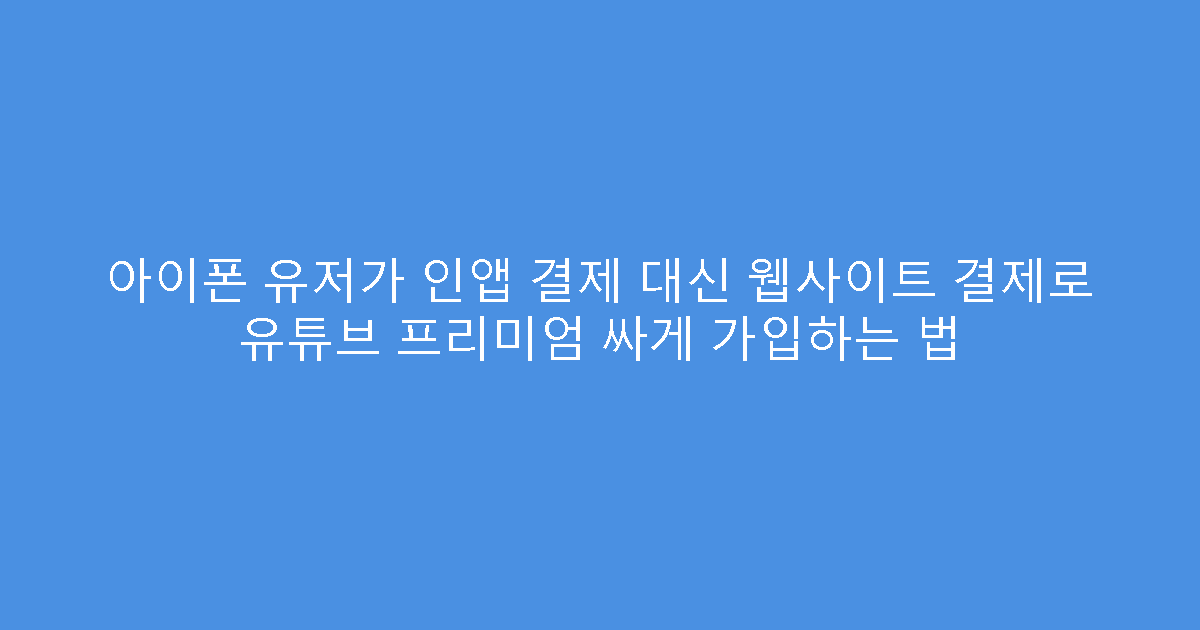 아이폰 유저가 인앱 결제 대신 웹사이트 결제로 유튜브 프리미엄 싸게 가입하는 법