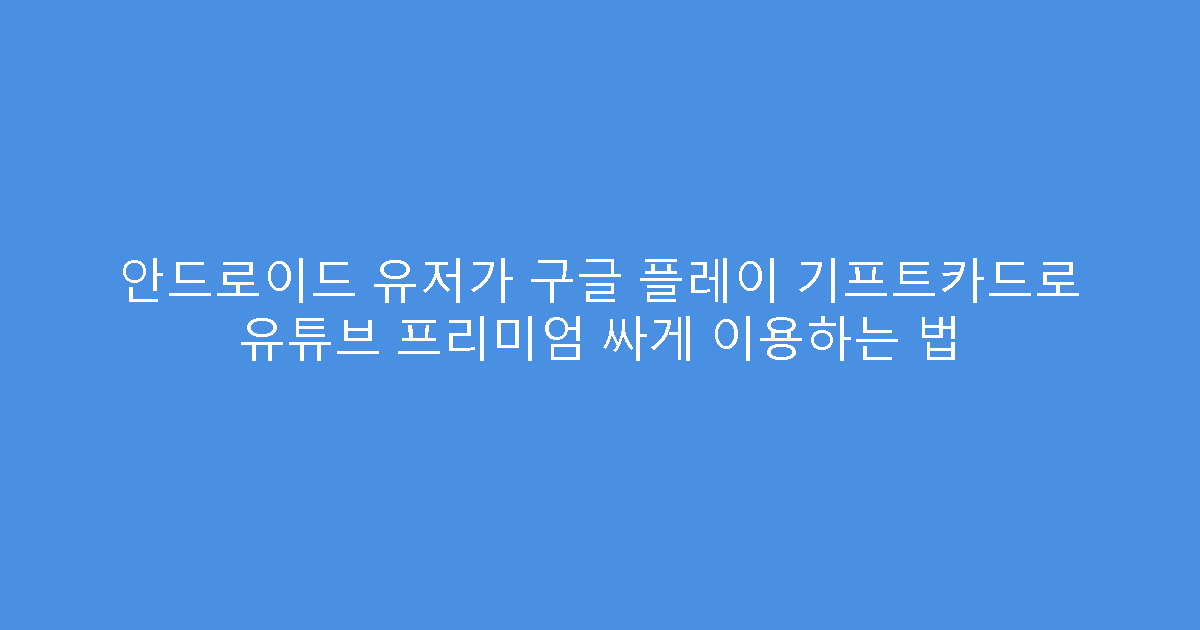 안드로이드 유저가 구글 플레이 기프트카드로 유튜브 프리미엄 싸게 이용하는 법
