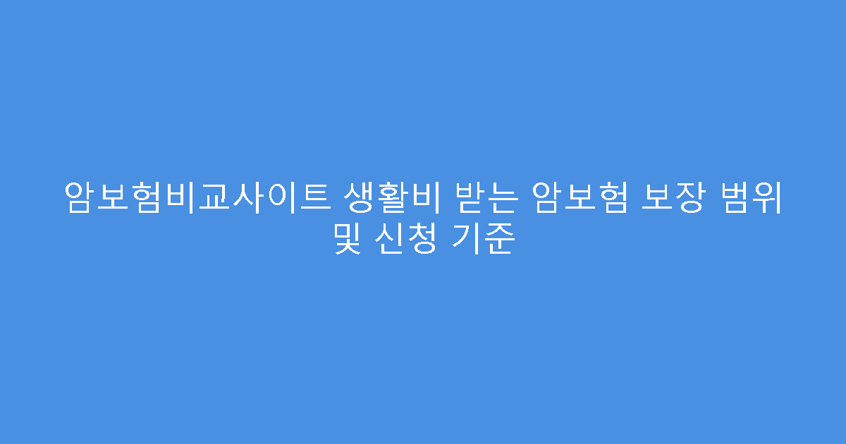 암보험비교사이트 생활비 받는 암보험 보장 범위 및 신청 기준