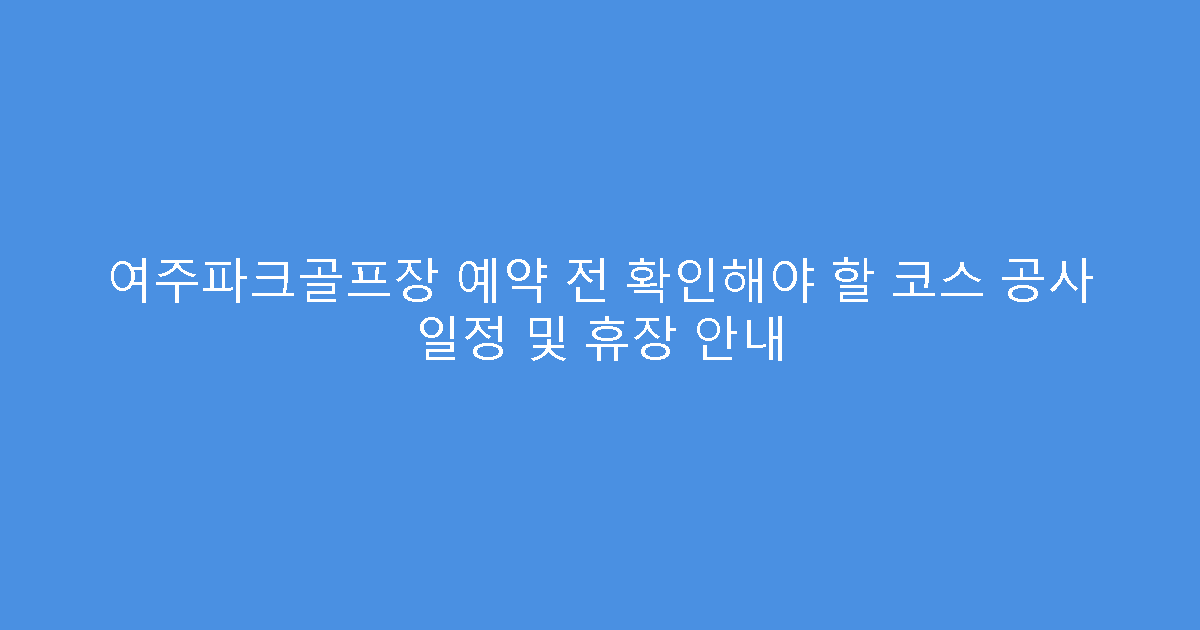 여주파크골프장 예약 전 확인해야 할 코스 공사 일정 및 휴장 안내