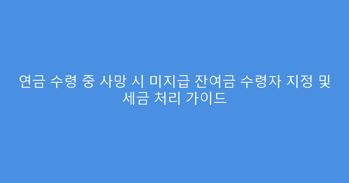 연금 수령 중 사망 시 미지급 잔여금 수령자 지정 및 세금 처리 가이드