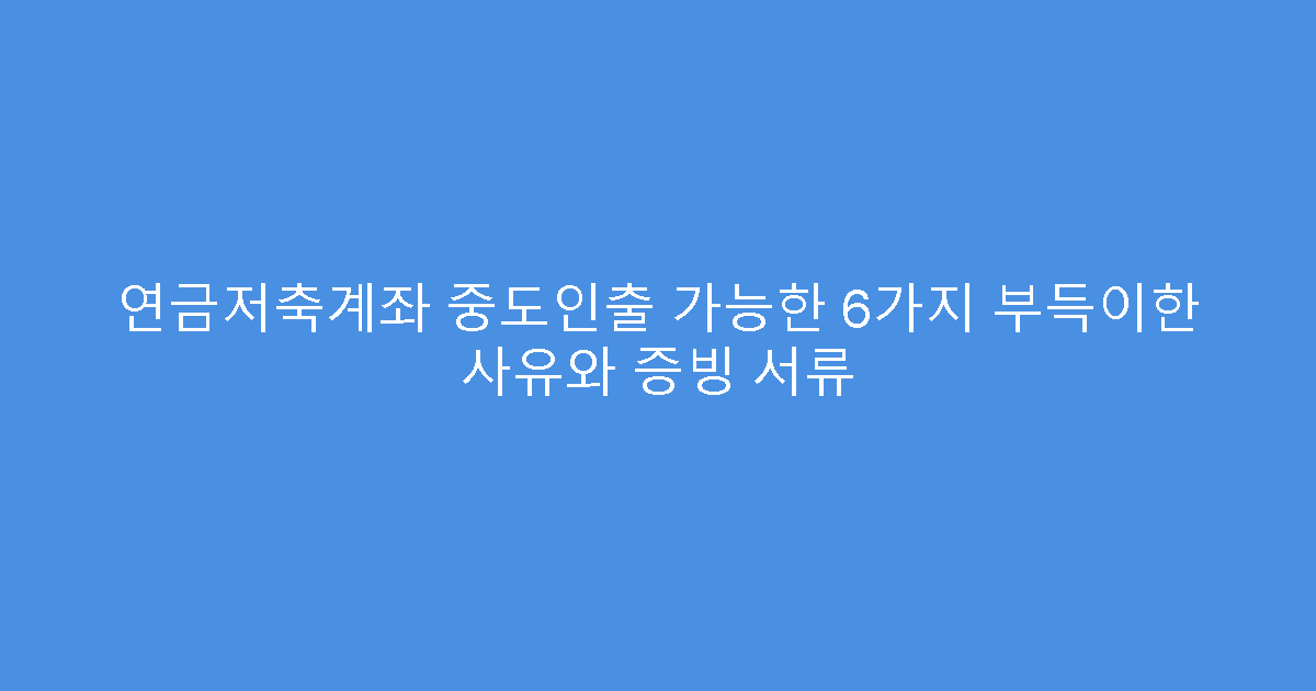 연금저축계좌 중도인출 가능한 6가지 부득이한 사유와 증빙 서류
