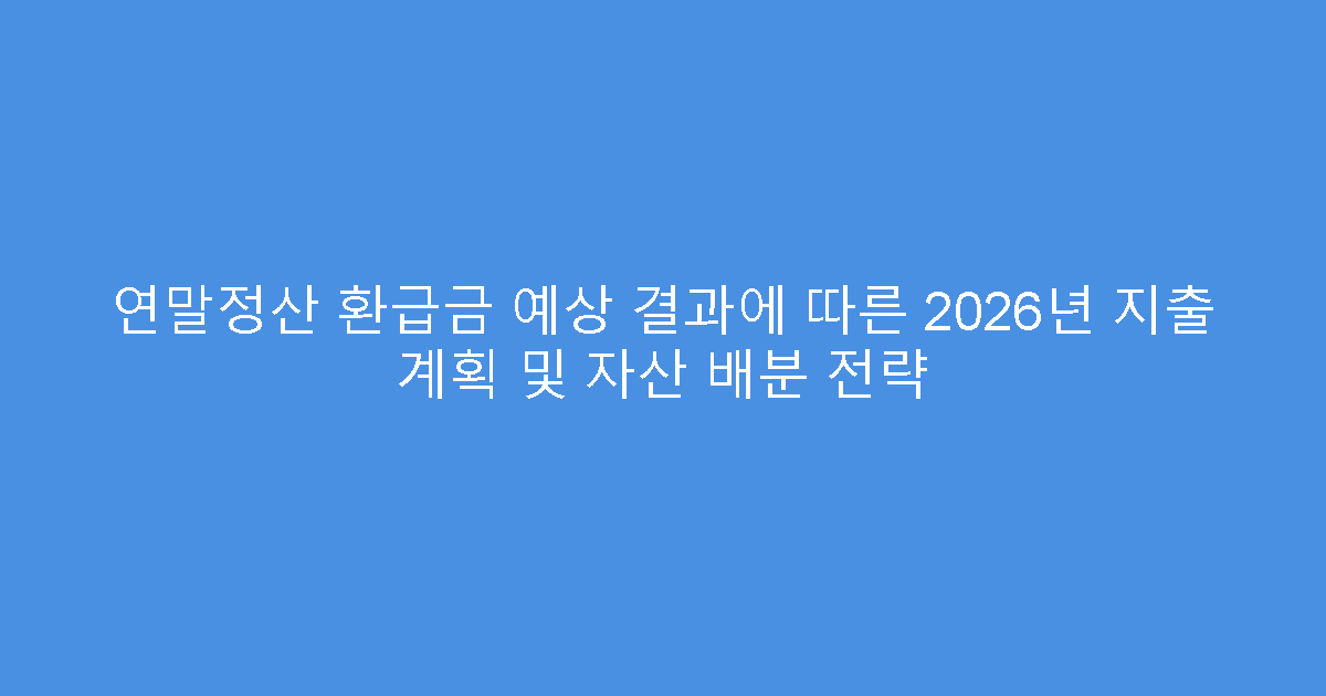 연말정산 환급금 예상 결과에 따른 2026년 지출 계획 및 자산 배분 전략