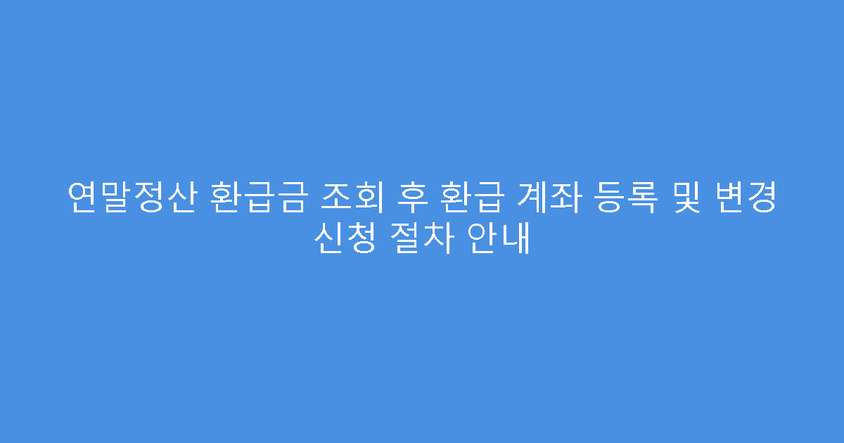 연말정산 환급금 조회 후 환급 계좌 등록 및 변경 신청 절차 안내