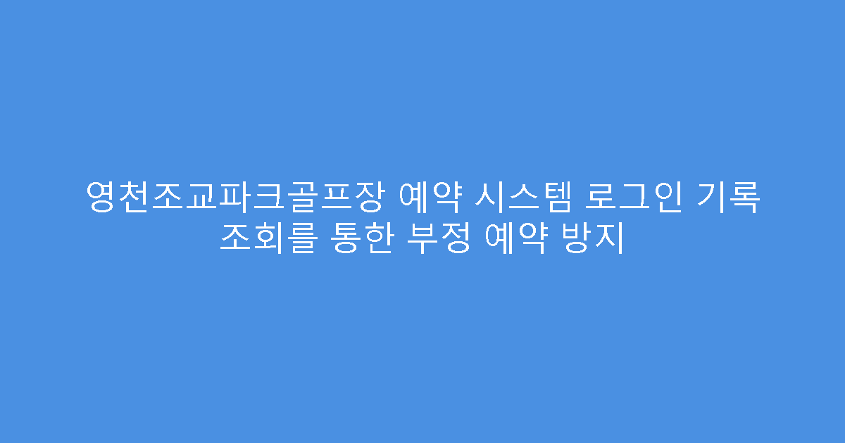 영천조교파크골프장 예약 시스템 로그인 기록 조회를 통한 부정 예약 방지
