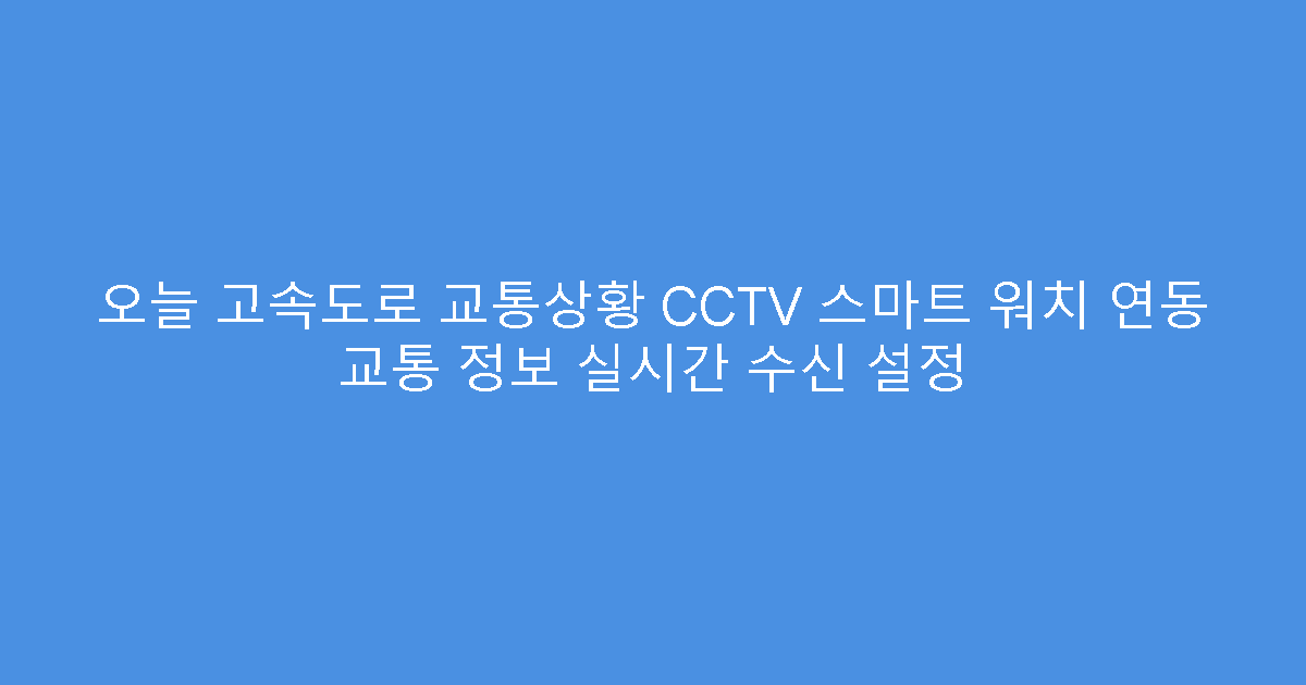 오늘 고속도로 교통상황 CCTV 스마트 워치 연동 교통 정보 실시간 수신 설정