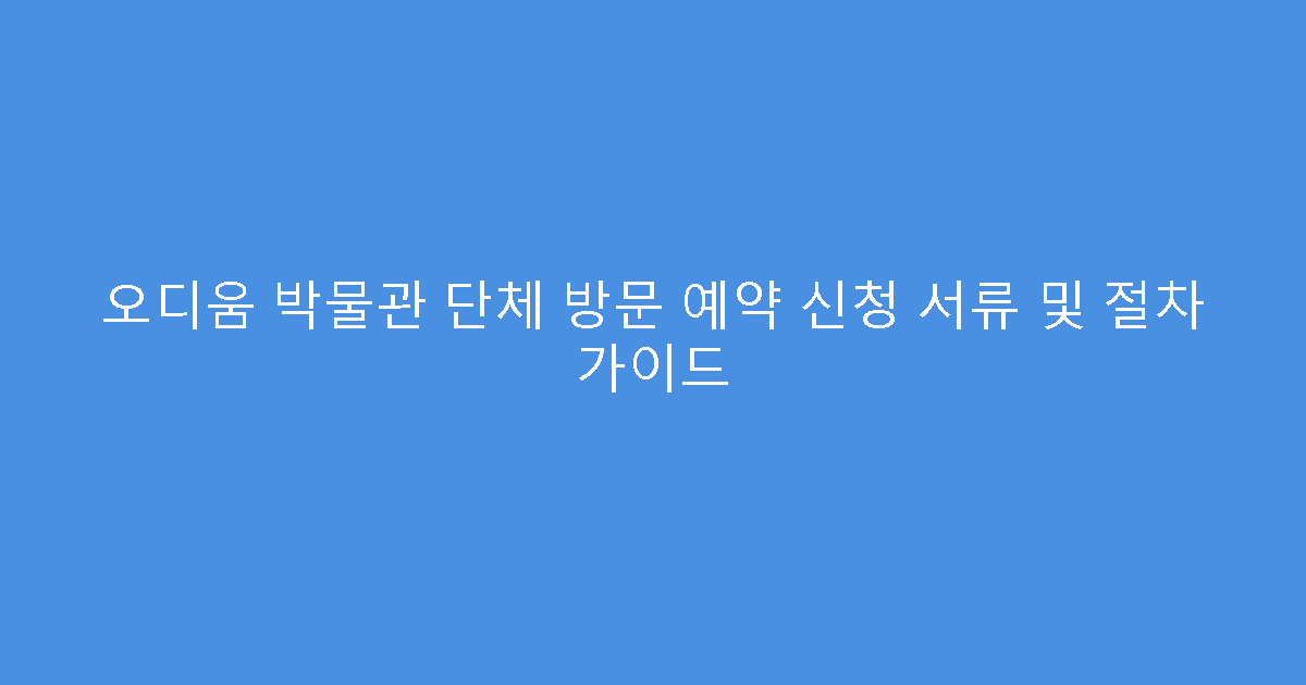오디움 박물관 단체 방문 예약 신청 서류 및 절차 가이드