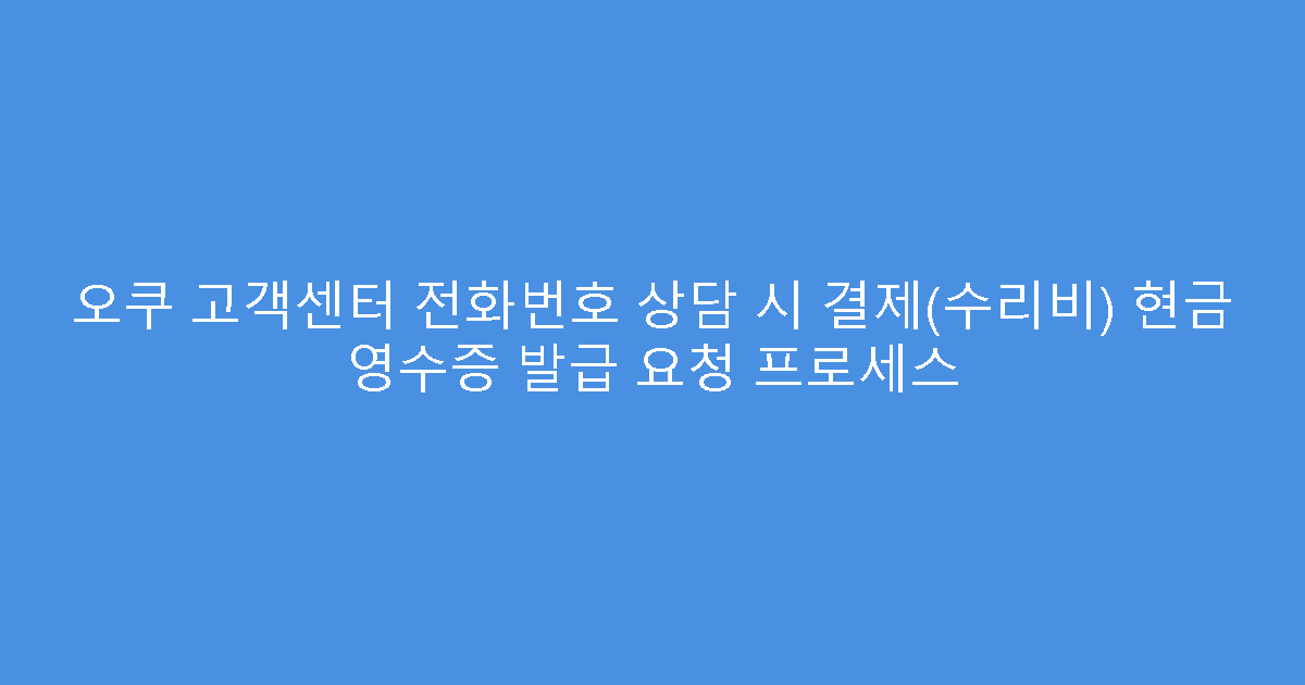 오쿠 고객센터 전화번호 상담 시 결제(수리비) 현금 영수증 발급 요청 프로세스