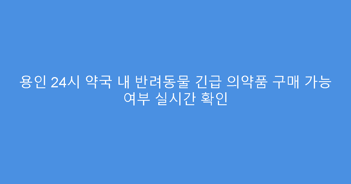 용인 24시 약국 내 반려동물 긴급 의약품 구매 가능 여부 실시간 확인